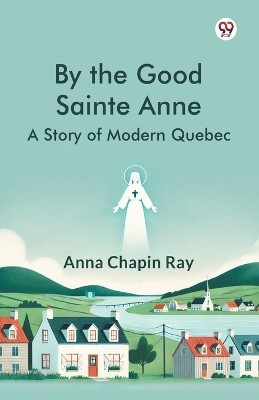 By the Good Sainte Anne A Story Of Modern Quebec(Paperback, Anna Chapin Ray)