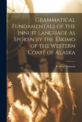 Grammatical Fundamentals of the Innuit Language As Spoken by the Eskimo of the Western Coast of Alaska(English, Paperback, Barnum Francis)