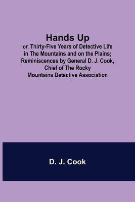 Hands Up; or, Thirty-Five Years of Detective Life in the Mountains and on the Plains; Reminiscences by General D. J. Cook, Chief of the Rocky Mountains Detective Association(English, Paperback, J Cook D)