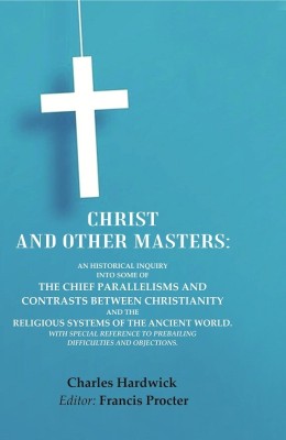 Christ and Other Masters: An Historical Inquiry into Some of the Chief Parallelisms and Contrasts between Christianity and the Religious(Paperback, Charles Hardwick, Editor: Francis Procter)