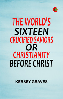 The World's Sixteen Crucified Saviors; Or, Christianity Before Christ(Paperback, Kersey Graves)