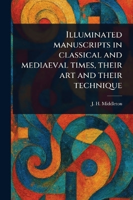 Illuminated Manuscripts in Classical and Mediaeval Times, Their Art and Their Technique(English, Paperback, Middleton J H (John Henry))