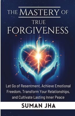 The Mastery of True Forgiveness  - Let Go of Resentment, Achieve Emotional Freedom, Transform Your Relationships, and Cultivate Lasting Inner Peace(Paperback, Suman Jha)