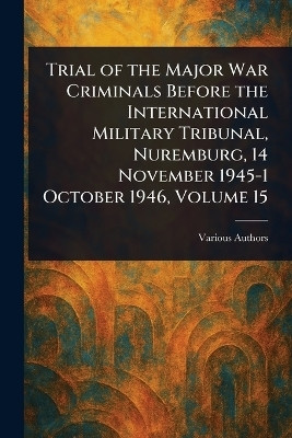 Trial of the Major War Criminals Before the International Military Tribunal, Nuremburg, 14 November 1945-1 October 1946, Volume 15(English, Paperback, Various)