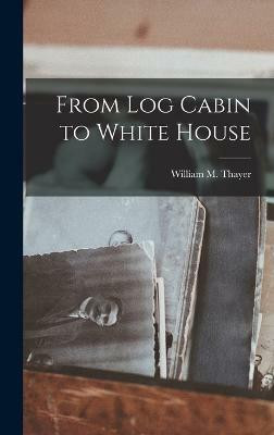 From Log Cabin to White House(English, Hardcover, Thayer William M)