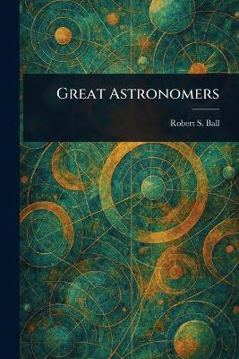 Great Astronomers(English, Paperback, Ball Robert S (Robert Stawell))