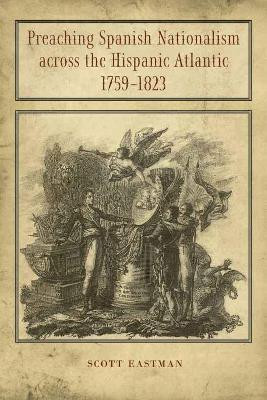 Preaching Spanish Nationalism Across the Hispanic Atlantic, 1759-1823(English, Hardcover, Eastman Scott)