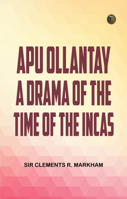 Apu Ollantay A Drama of the Time of the Incas(Paperback, Sir Clements R. Markham)