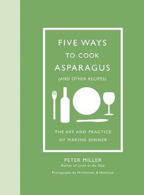 Five Ways to Cook Asparagus (and Other Recipes): The Art and Practice of Making Dinner(English, Hardcover, Miller Peter)