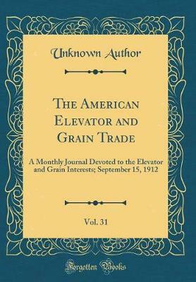 The American Elevator and Grain Trade, Vol. 31: A Monthly Journal Devoted to the Elevator and Grain Interests; September 15, 1912 (Classic Reprint)(English, Hardcover, Author Unknown) The American Elevator and Grain Trade, Vol. 31: A Monthly Journal Devoted to the Elevator and Grain Interests; September 15, 1912 (Classic Reprint)(English, Hardcover, Author Unknown)