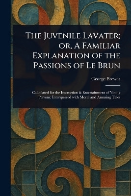 The Juvenile Lavater; or, A Familiar Explanation of the Passions of Le Brun(English, Paperback, Brewer George)