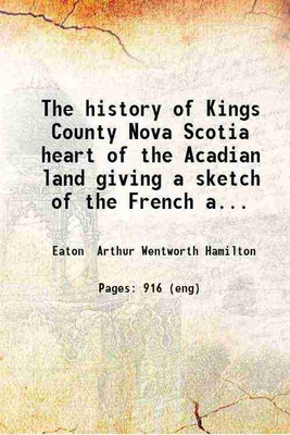 The history of Kings County Nova Scotia heart of the Acadian land giving a sketch of the French and their expulsion ; and a history of the New England planters who came in their stead with [Hardcover](Hardcover, Eaton Arthur Wentworth Hamilton)