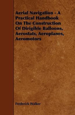 Aerial Navigation - A Practical Handbook On The Construction Of Dirigible Balloons, Aerostats, Aeroplanes, Aeromotors(English, Paperback, Walker Frederick)