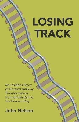 Losing Track: An Insider's Story of Britain's Railway Transformation from British Rail to the Present Day(English, Paperback, Nelson John)