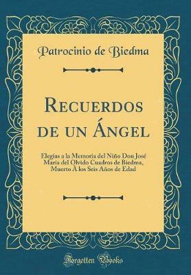Recuerdos de un Angel: Elegias a la Memoria del Nino Don Jose Maria del Olvido Cuadros de Biedma, Muerto A los Seis Anos de Edad (Classic Reprint)(Spanish, Hardcover, Biedma Patrocinio de) Recuerdos de un Angel: Elegias a la Memoria del Nino Don Jose Maria del Olvido Cuadros de Biedma, Muerto A los Seis Anos de Edad (Classic Reprint)(Spanish, Hardcover, Biedma Patrocinio de)