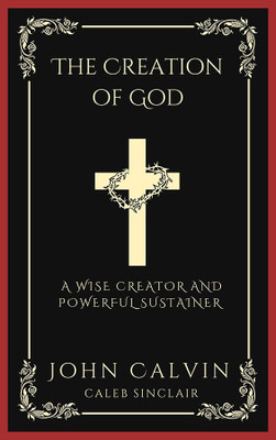 The Creation of God: A Wise Creator and Powerful Sustainer (From Calvin's Institutes) (Grapevine Press)(Hardcover, John Calvin, Caleb Sinclair)