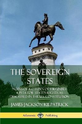 The Sovereign States: Notes of a Citizen of Virginia; A Plea for State's Rights as Described in the U.S. Constitution(English, Paperback, Kilpatrick James Jackson)