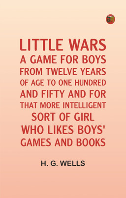 Little Wars; A Game For Boys From Twelve Years Of Age To One Hundred And Fifty And For That More Intelligent Sort Of Girl Who Likes Boys' Games And Books(Paperback, H. G. Wells)
