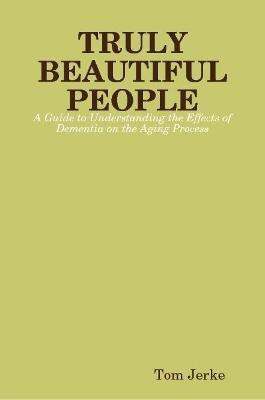TRULY BEAUTIFUL PEOPLE, A Guide to Understanding the Effects of Dementia on the Aging Process(English, Paperback, Jerke Tom)