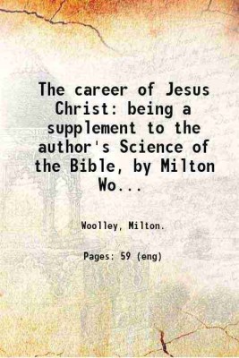 The career of Jesus Christ: being a supplement to the author's Science of the Bible, by Milton Woolley ... 1877 [Hardcover](Hardcover, Woolley, Milton.)