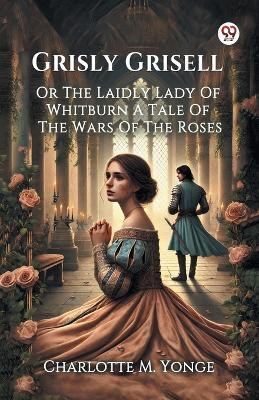 Grisly Grisell Or The Laidly Lady Of Whitburn A Tale Of The Wars Of The Roses(English, Paperback, Yonge Charlotte M)