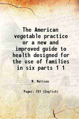The American vegetable practice or a new and improved guide to health designed for the use of families in six parts Volume 1 1845 [Hardcover](Hardcover, M. Mattson)