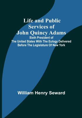 Life and Public Services of John Quincy Adams: Sixth President of the Unied States With the Eulogy Delivered Before the Legislature of New York(Paperback, William Henry Seward)