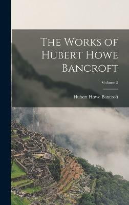 The Works of Hubert Howe Bancroft; Volume 5(English, Hardcover, Bancroft Hubert Howe)