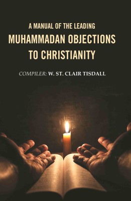 A Manual of the Leading Muhammadan Objections to Christianity [Hardcover](Hardcover, Compiler: W. St. Clair Tisdall)