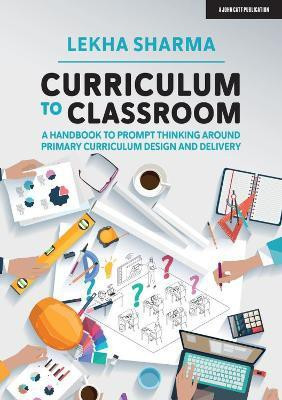 Curriculum to Classroom: A Handbook to Prompt Thinking Around Primary Curriculum Design and Delivery(English, Paperback, Sharma Lekha)