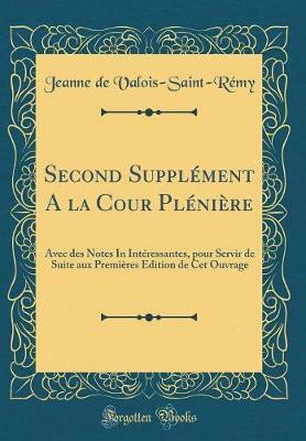 Second Supplement A la Cour Pleniere: Avec des Notes In Interessantes, pour Servir de Suite aux Premieres Edition de Cet Ouvrage (Classic Reprint)(French, Hardcover, Valois-Saint-Remy Jeanne de) Second Supplement A la Cour Pleniere: Avec des Notes In Interessantes, pour Servir de Suite aux Premieres Edition de Cet Ouvrage (Classic Reprint)(French, Hardcover, Valois-Saint-Remy Jeanne de)
