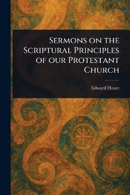 Sermons on the Scriptural Principles of Our Protestant Church(English, Paperback, Hoare Edward)