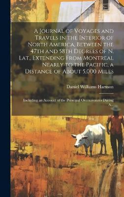 A Journal of Voyages and Travels in the Interior of North America, Between the 47th and 58th Degrees of N. Lat., Extending From Montreal Nearly to the Pacific, a Distance of About 5,000 Miles; Including an Account of the Principal Occcurrences During A...(English, Hardcover, Harmon Daniel Williams)
