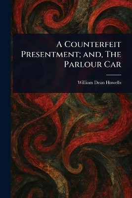 A Counterfeit Presentment; and, The Parlour Car(English, Paperback, Howells William Dean)