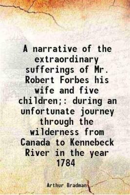 A narrative of the extraordinary sufferings of Mr. Robert Forbes his wife and five children; during an unfortunate journey through the wilderness from Canada to Kennebeck River in the year 1784 1794 [Hardcover](Hardcover, Arthur Bradman)