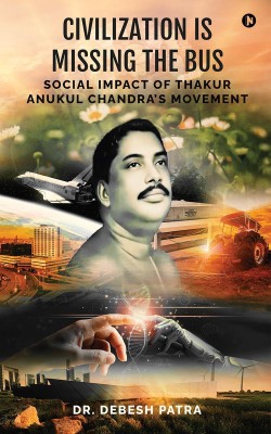 Civilization is Missing the Bus  - Social Impact of Thakur Anukul Chandra's Movement(English, Paperback, Dr. Debesh Patra)