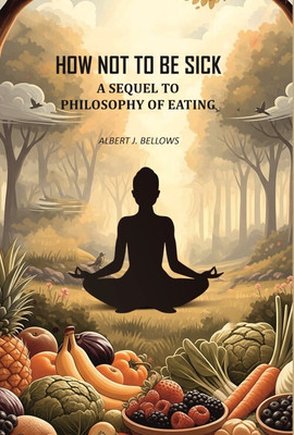 How Not to Be Sick: a Sequel to Philosophy of Eating [Hardcover](Hardcover, Albert J. Bellows)
