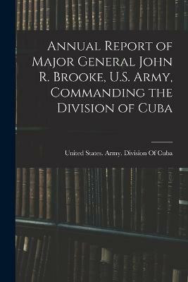 Annual Report of Major General John R. Brooke, U.S. Army, Commanding the Division of Cuba(English, Paperback, unknown)