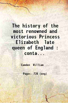 The history of the most renowned and victorious Princess Elizabeth late queen of England : containing all the most important and remarkable passages of state both at home and abroad (so far as they are linked with English affairs) during her long and prosperous reign / Written by William Camden. 167