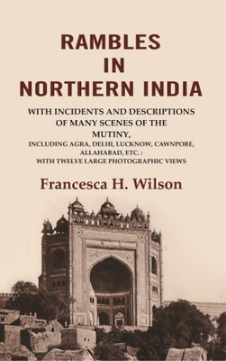Rambles in Northern India: with incidents and descriptions of many scenes of the mutiny, including Agra, Delhi, Lucknow, Cawnpore, Allahabad(Paperback, Francesca H. Wilson)