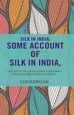 Silk In India: Some Account Of Silk In India: Especially Of The Various Attempts To Encourage And Extend Sericulture In That Country(Paperback, J Geoghegan)