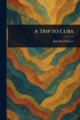 A Trip to Cuba(English, Paperback, Howe Julia Ward)