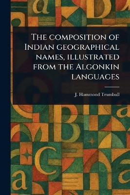 The Composition of Indian Geographical Names, Illustrated From the Algonkin Languages(English, Paperback, Trumbull J Hammond (James Hammond))