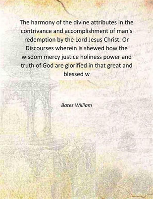 The harmony of the divine attributes in the contrivance and accomplishment of man's redemption by the Lord Jesus Christ. Or Discourses wherein is shewed how the wisdom mercy justice holine [Hardcover](Hardcover, Bates William)