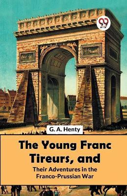 The Young Franc Tireurs, and Their Adventures in the Franco-Prussian War(English, Paperback, Henty G.A.)