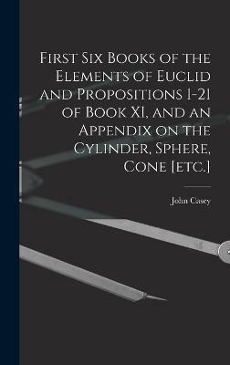 First Six Books of the Elements of Euclid and Propositions 1-21 of Book XI, and an Appendix on the Cylinder, Sphere, Cone [etc.](English, Hardcover, Casey John)