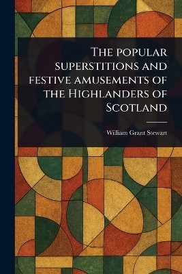 The Popular Superstitions and Festive Amusements of the Highlanders of Scotland(English, Paperback, Stewart William Grant)