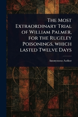 The Most Extraordinary Trial of William Palmer, for the Rugeley Poisonings, Which Lasted Twelve Days(English, Paperback, Anonymous)