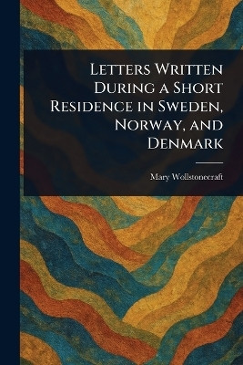 Letters Written During a Short Residence in Sweden, Norway, and Denmark(English, Paperback, Wollstonecraft Mary)