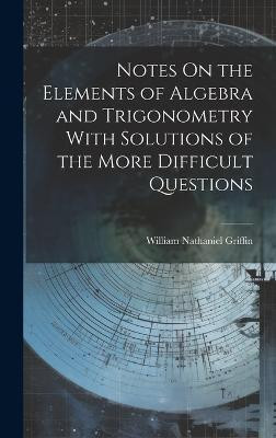 Notes On the Elements of Algebra and Trigonometry With Solutions of the More Difficult Questions(English, Hardcover, Griffin William Nathaniel)